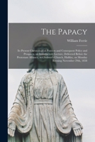 The Papacy [microform]: Its Present Chronological Position and Consequent Policy and Prospects, an Introductory Lecture, Delivered Before the ... on Monday Evening November 29th, 1858 1014483913 Book Cover