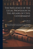 The Influence of the Legal Profession in the Affairs of Civil Government: An Address Delivered Before the Nebraska State Bar Association at Lincoln, N 1021470260 Book Cover