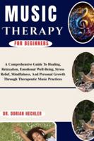 Music Therapy For Beginners: A Comprehensive Guide To Healing, Relaxation, Emotional Well-Being, Stress Relief, Mindfulness, And Personal Growth Through Therapeutic Music Practices B0G4N8KY7L Book Cover