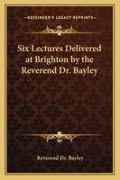 Six Lectures Delivered at Brighton by the Reverend Dr. Bayley 1417945753 Book Cover