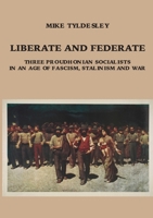 LIBERATE AND FEDERATE: Three Proudhonian Socialists in an Age of Fascism, Stalinism and War 9188061655 Book Cover