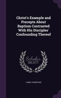 Christ's Example And Precepts About Baptism: Contrasted With His Disciples' Confounding Thereof, And The Lord's Rebukes To Them In Consequence (1883) 1165370638 Book Cover