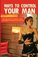 Ways To Control Your Man: Tips And Tricks To Control Your Boyfriend To Know If He Loves You: Dating Advice Book B08TYVDGG1 Book Cover