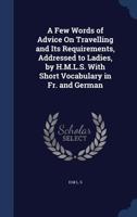 A Few Words of Advice On Travelling and Its Requirements, Addressed to Ladies, by H.M.L.S. With Short Vocabulary in Fr. and German 124092948X Book Cover