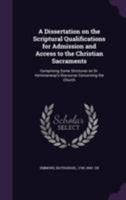 A dissertation on the scriptural qualifications for admission and access to the Christian sacraments: comprising some strictures on Dr. Hemmenway's Discourse concerning the church. 1355390389 Book Cover