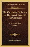 The Carpenter Of Rouen Or The Secret Order Of The Confrerie: A Dramatic Tale 1165767279 Book Cover