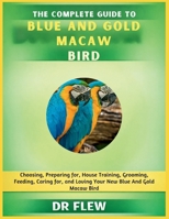 THE COMPLETE GUIDE TO BLUE AND GOLD MACAW BIRD: CHOOSING, PREPARING FOR, HOUSE TRAINING, GROOMING, FEEDING, CARING FOR AND LOVING YOUR NEW BLUE AND GOLD MACAW BIRD B0GZZK6H6P Book Cover