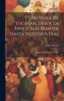 Historia De Yucatan, Desde La �poca M�s Remota Hasta Nuestros Dias: Epoca Moderna. 1812-1847 1021731072 Book Cover