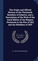 The Origin and Official History of the Thirteenth Battalion of Infantry, and a Description of the Work of the Early Militia of the Niagara Peninsula in the War of 1812 and the Rebellion of 1837 134038762X Book Cover