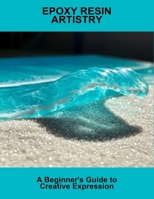 Epoxy Resin Artistry: A Beginner'S Guide To Creative Expression B0FRRGTM78 Book Cover