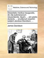 Dissertatio medica inauguralis, de vita submersorum resuscitanda. Quam, ... pro gradu doctoris, ... eruditorum examini subjicit Jacobus Davidson, ... 1171371373 Book Cover