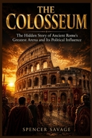 THE COLOSSEUM: The Hidden Story of Ancient Rome's Greatest Arena and Its Political Influence B0H4M4Q6FG Book Cover