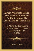 A Plain Protestant's Manual, Or, Certain Plain Sermons On the Scriptures, the Church, and the Sacraments, &c 1437462995 Book Cover