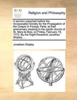 A sermon preached before the Incorporated Society for the Propagation of the Gospel in Foreign Parts; at their anniversary meeting in the parish ... By the Right Reverend Jonathan Shipley, ... 1170477984 Book Cover
