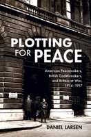 Plotting for Peace: American Peacemakers, British Codebreakers, and Britain at War, 1914–1917 1108486681 Book Cover