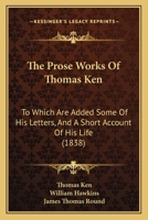 The Prose Works Of Thomas Ken: To Which Are Added Some Of His Letters, And A Short Account Of His Life 1165814005 Book Cover