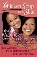 Chicken Soup for the Soul: The Magic of Mothers & Daughters: 101 Inspirational and Entertaining Stories about That Special Bond 1935096818 Book Cover