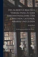 Des Albertus Magnus Verhältniss Zu Der Erkenntnisslehre Der Griechen, Lateiner, Araber Und Juden: Ein Beitrag Zur Geschichte Der Noetik ... 1016118929 Book Cover