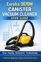 Eureka 3670M Canister Vacuum Cleaner User Guide:: The Complete Setup, Cleaning, Maintenance & Troubleshooting Manual for Easy Home Cleaning (Perfect for Beginners, Seniors & First-Time Users B0GWN3YTC1 Book Cover