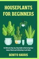 HOUSEPLANTS FOR BEGINNERS: An Ultimate Step-by-Step Guide to Nurturing Your Indoor Plants and Cultivating a Lush Oasis B0CSWGPHTV Book Cover