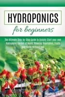 Hydroponics for Beginners: The Ultimate Step-by-Step Guide to Quickly Start your own Hydroponic Garden at Home, Growing Vegetables, Fruits and Herbs Without Soil B085KR48XD Book Cover