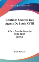 Relations Secretes Des Agents De Louis XVIII: A Paris Sous Le Consulat, 1802-1803 (1899) 2019936682 Book Cover