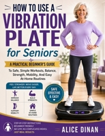 How to Use a Vibration Plate for Seniors: A Practical Beginner’s Guide To Safe, Simple Workouts, Balance, Strength, Mobility, And Easy At-Home Routines B0HHC97D9H Book Cover
