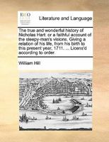 The true and wonderful history of Nicholas Hart: or a faithful account of the sleepy-man's visions. Giving a relation of his life, from his birth to ... year, 1711. ... Licens'd according to order. 1171378920 Book Cover