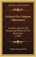 Lectures On Compass Adjustment: Formerly Given To The Navigating Officers Of The Royal Navy 1164838792 Book Cover