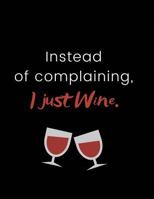 Instead of Complaining, I Just Wine.: Funny Joke Notebook for Drinkers, Wine Lovers & Armchair Connoisseurs 100 Pages, 8.5x11 1798629011 Book Cover