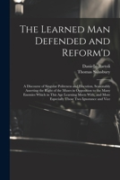 The Learned Man Defended and Reform'd: A Discourse of Singular Politeness and Elocution, Seasonably Asserting the Right of the Muses in Opposition to ... More Especially Those Two Ignorance and Vice 1021684600 Book Cover