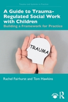 A Guide to Trauma-Regulated Social Work with Children: Building a Framework for Practice (Trauma-Led Systems in Practice) 1041167806 Book Cover