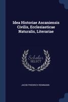 Idea Historiae Ascaniensis Civilis, Ecclesiasticae Naturalis, Literariae 1377224317 Book Cover