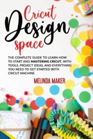 Cricut Design Space: The Complete Guide to Learn How to Start and Mastering Cricut, With Tools, Project Ideas, and Everything you Need to Get Started With Cricut Machine B08T43TBGZ Book Cover