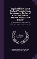 Sequel of the Policy of England Towards Spain, in Answer to the Earl of Carnarvon's Work, Entitled 'portugal and Galicia': To Which Is Prefixed an ... an Article in the Quarterly Review, Issue 115 110446506X Book Cover