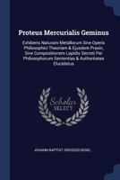 Proteus Mercurialis Geminus: Exhibens Naturam Metallorum Sive Operis Philosophici Theoriam & Ejusdem Praxin, Sive Compositionem Lapidis Secreti Per Philosophorum Sententias & Authoritates Elucidatus 1377024792 Book Cover
