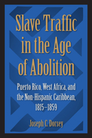 Slave Traffic in the Age of Abolition: Puerto Rico, West Africa, and the Non-Hispanic Caribbean, 1815-1859 0813068517 Book Cover
