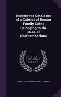 Descriptive catalogue of a cabinet of Roman family coins belonging to the Duke of Northumberland 1175126926 Book Cover