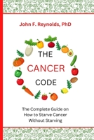 The Cancer Code: The Complete Guide on How to Starve Cancer Without Starving B0BJYQ3SWS Book Cover
