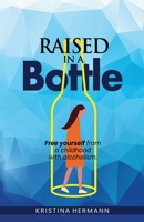 Raised in a bottle: FREE yourself from a childhood with alcoholism 1954938047 Book Cover