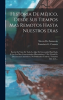 Historia De Méjico, Desde Sus Tiempos Mas Remotos Hasta Nuestros Dias; Escrita En Vista De Todo Lo Que De Irrecusable Han Dado Á Luz Los Mas ... Tomados Del Arch... 101838216X Book Cover