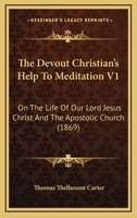 The Devout Christian's Help To Meditation V1: On The Life Of Our Lord Jesus Christ And The Apostolic Church 1165700182 Book Cover