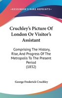 Cruchley's Picture Of London Or Visitor's Assistant: Comprising The History, Rise, And Progress Of The Metropolis To The Present Period 1166466906 Book Cover