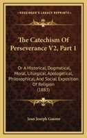 The Catechism Of Perseverance V2, Part 1: Or A Historical, Dogmatical, Moral, Liturgical, Apologetical, Philosophical, And Social Exposition Of Religion 1437328342 Book Cover