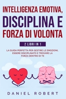 Intelligenza Emotiva, Disciplina E Forza Di Volonta: 2 Libri in 1: La Guida Perfetta Per Gestire Le Emozioni, Essere Disciplinato E Trovare La Forza Dentro Di Te 1801534233 Book Cover