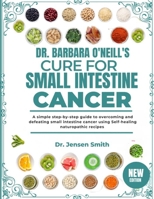DR. BARBARA O'NEILL'S CURE FOR SMALL INTESTINE CANCER: A Simple Step-By-Step Guide To Overcoming And Defeating Small Intestine Cancer Using Self-Healing Naturopathic Recipes B0DRSYH7RV Book Cover