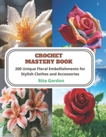 Crochet Mastery Book: 200 Unique Floral Embellishments for Stylish Clothes and Accessories B0CQ5MMQDW Book Cover