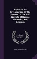 Report of an Investigation of the Grasses of the Arid Districts of Kansas, Nebraska, and Colorado; Volume no.1 1374258962 Book Cover