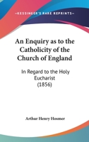 An Enquiry as to the Catholicity of the Church of England, in Regard to the Doctrine of the Holy Eucharist 1104012251 Book Cover
