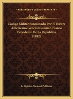 Codigo Militar Sancionado Por El Ilustre Americano General Guzman Blanco Presidente De La Republica (1882) 1274782686 Book Cover